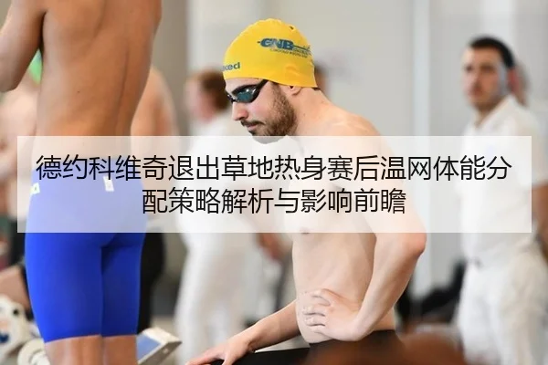 德约科维奇退出草地热身赛后温网体能分配策略解析与影响前瞻