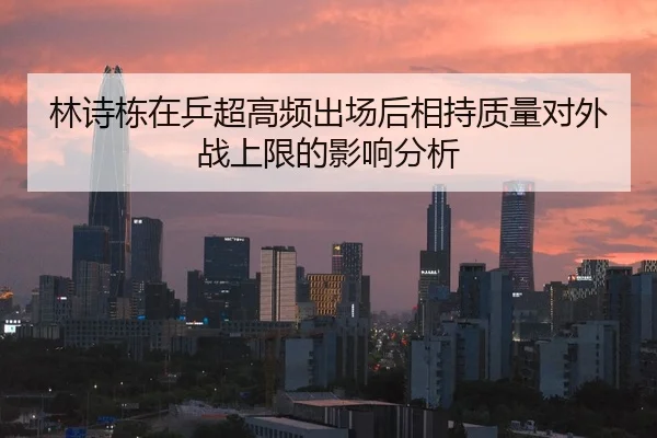 林诗栋在乒超高频出场后相持质量对外战上限的影响分析