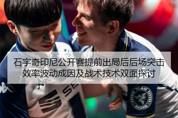 石宇奇印尼公开赛提前出局后后场突击效率波动成因及战术技术双面探讨
