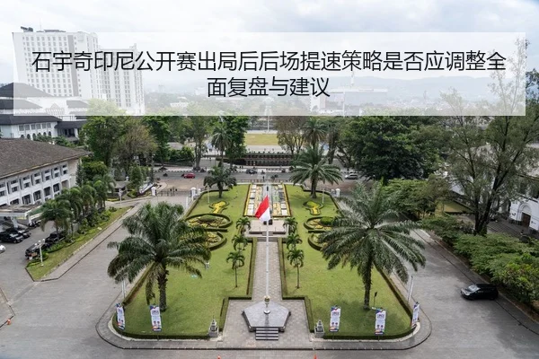 石宇奇印尼公开赛出局后后场提速策略是否应调整全面复盘与建议