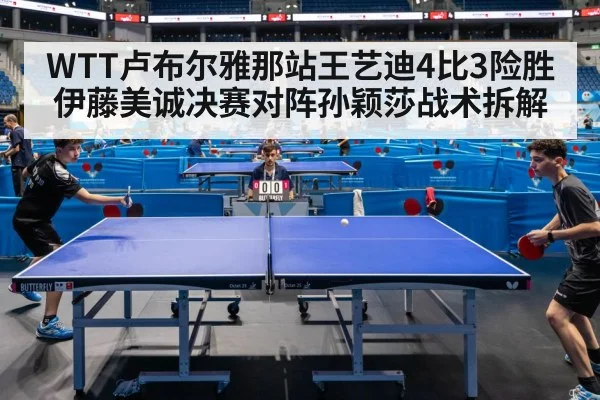 WTT卢布尔雅那站王艺迪4比3险胜伊藤美诚决赛对阵孙颖莎战术拆解