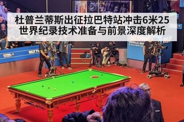 杜普兰蒂斯出征拉巴特站冲击6米25世界纪录技术准备与前景深度解析
