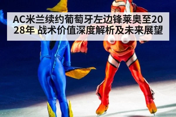 AC米兰续约葡萄牙左边锋莱奥至2028年 战术价值深度解析及未来展望