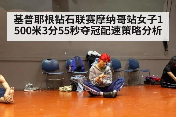 基普耶根钻石联赛摩纳哥站女子1500米3分55秒夺冠配速策略分析