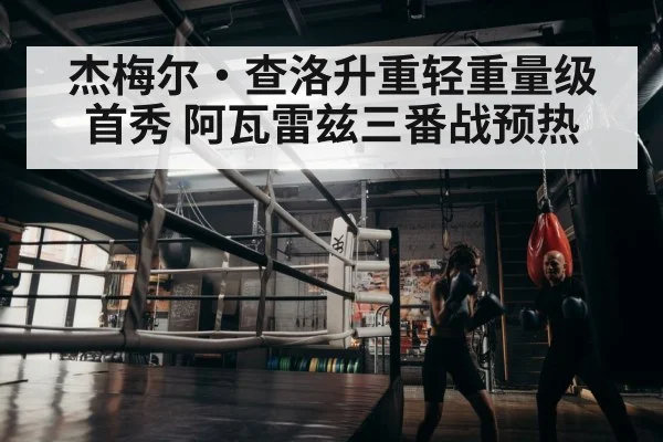 杰梅尔·查洛升重轻重量级首秀 阿瓦雷兹三番战预热