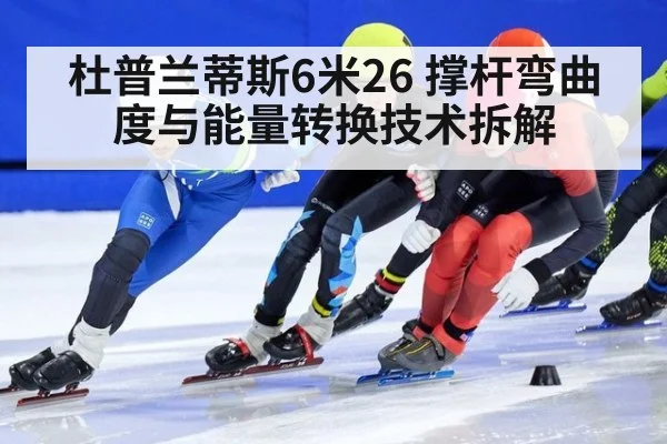 杜普兰蒂斯6米26 撑杆弯曲度与能量转换技术拆解