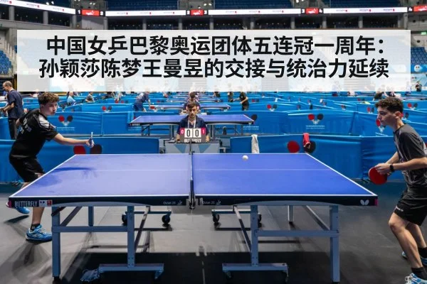 中国女乒巴黎奥运团体五连冠一周年:孙颖莎陈梦王曼昱的交接与统治力延续